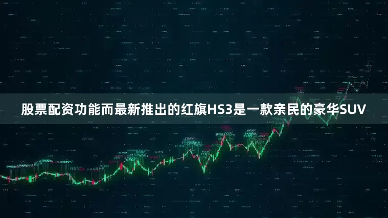 股票配资功能而最新推出的红旗HS3是一款亲民的豪华SUV