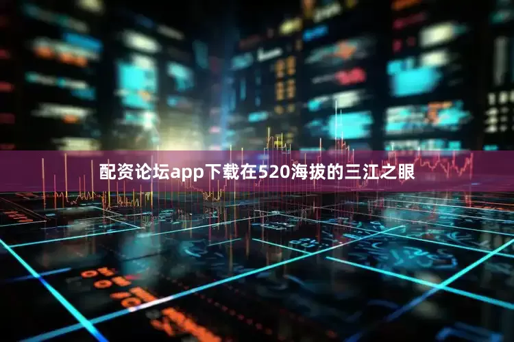 配资论坛app下载在520海拔的三江之眼