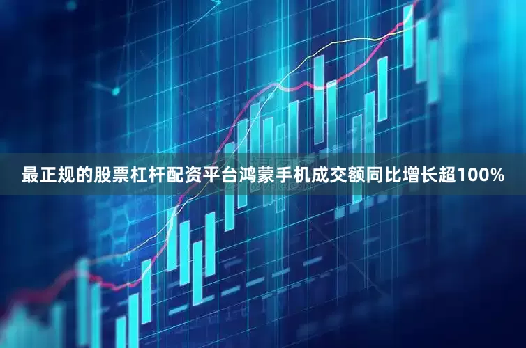 最正规的股票杠杆配资平台鸿蒙手机成交额同比增长超100%