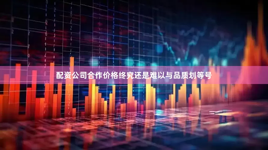 配资公司合作价格终究还是难以与品质划等号