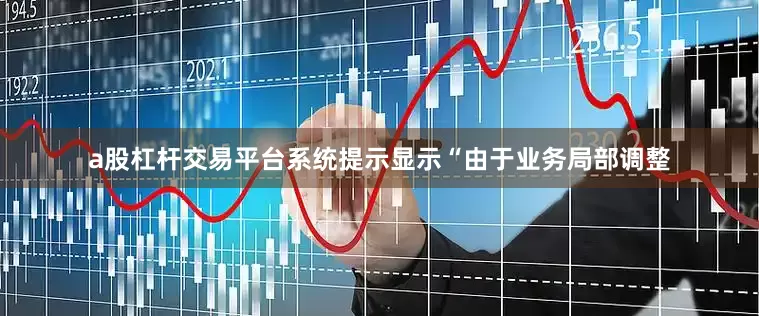 a股杠杆交易平台系统提示显示“由于业务局部调整