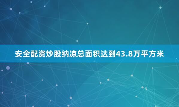 安全配资炒股纳凉总面积达到43.8万平方米