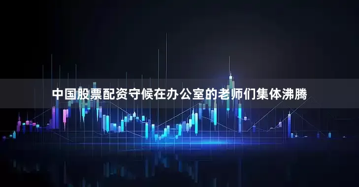 中国股票配资守候在办公室的老师们集体沸腾