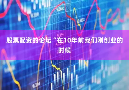 股票配资的论坛“在10年前我们刚创业的时候