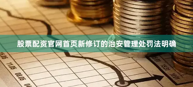 股票配资官网首页新修订的治安管理处罚法明确