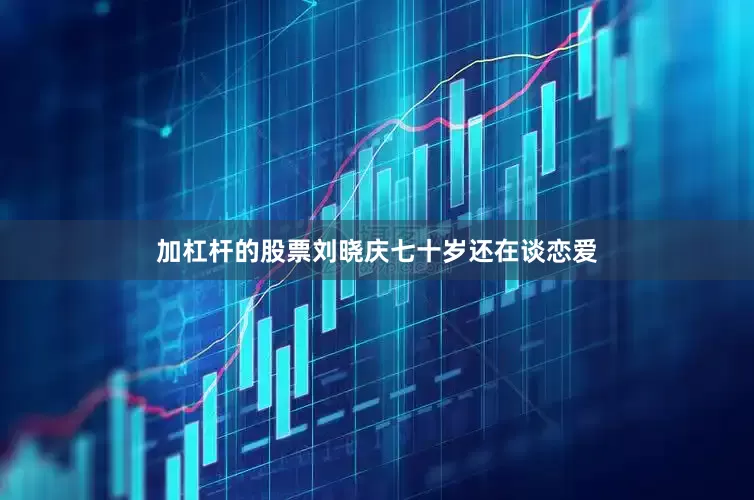 加杠杆的股票刘晓庆七十岁还在谈恋爱