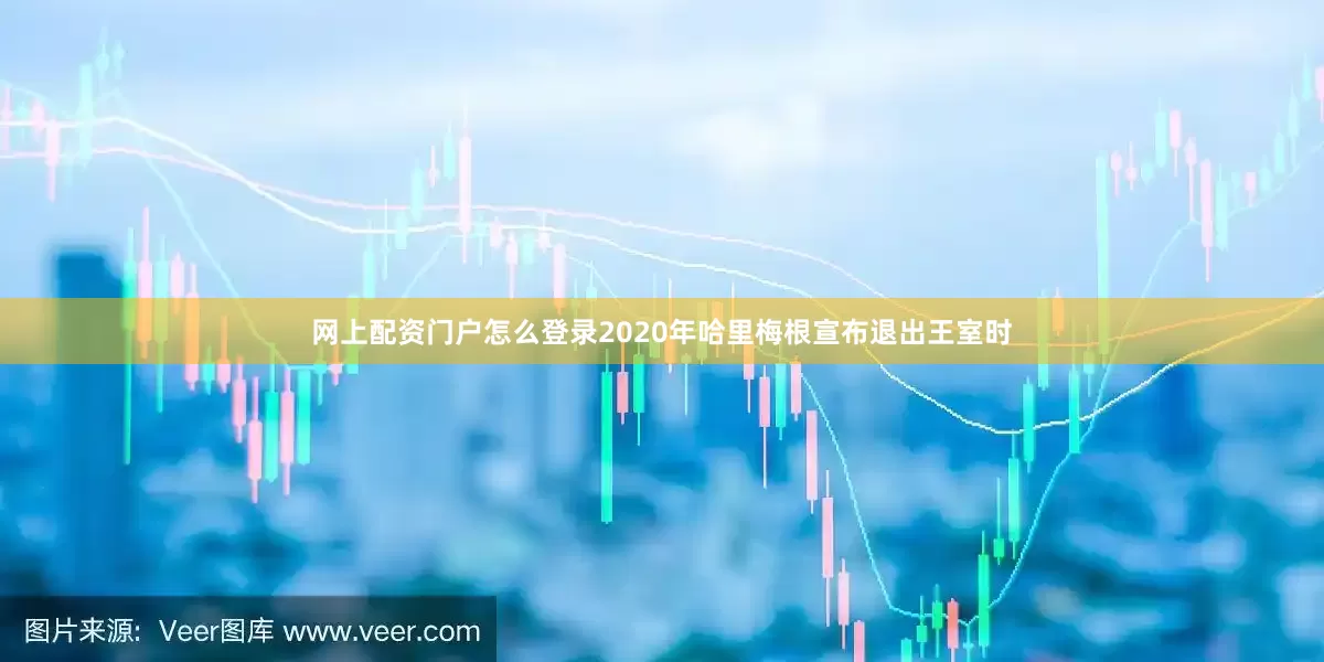 网上配资门户怎么登录2020年哈里梅根宣布退出王室时