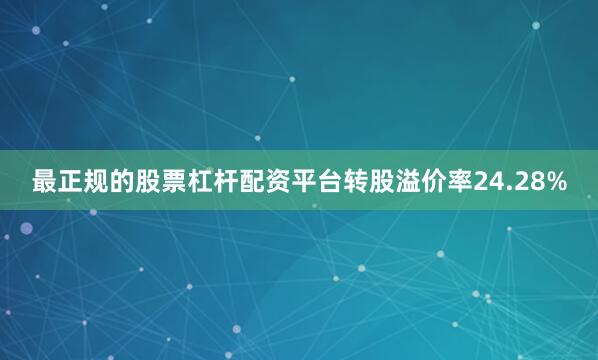 最正规的股票杠杆配资平台转股溢价率24.28%