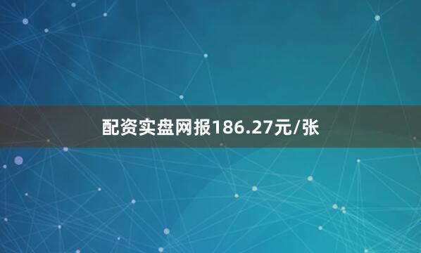 配资实盘网报186.27元/张