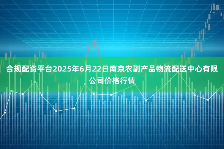 合规配资平台2025年6月22日南京农副产品物流配送中心有限公司价格行情