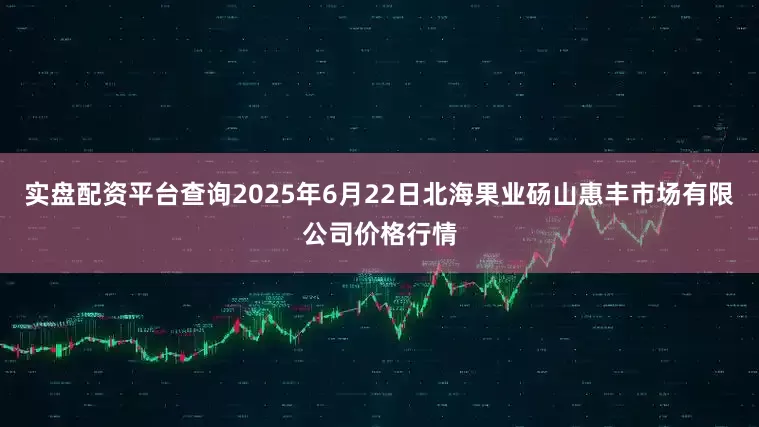 实盘配资平台查询2025年6月22日北海果业砀山惠丰市场有限公司价格行情