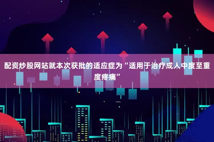 配资炒股网站就本次获批的适应症为“适用于治疗成人中度至重度疼痛”