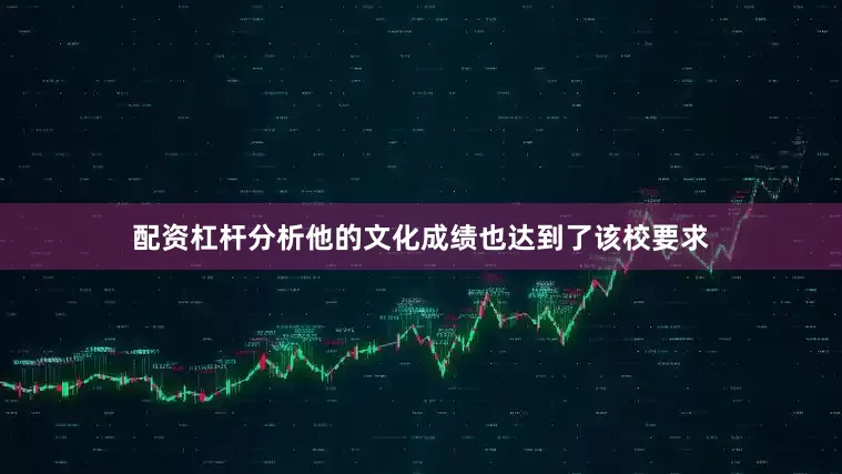 配资杠杆分析他的文化成绩也达到了该校要求