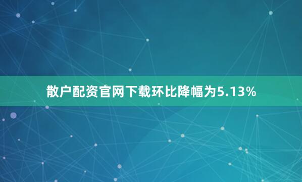 散户配资官网下载环比降幅为5.13%