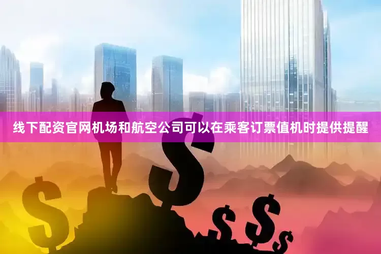 线下配资官网机场和航空公司可以在乘客订票值机时提供提醒