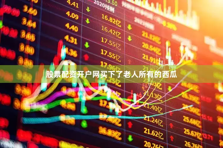 股票配资开户网买下了老人所有的西瓜