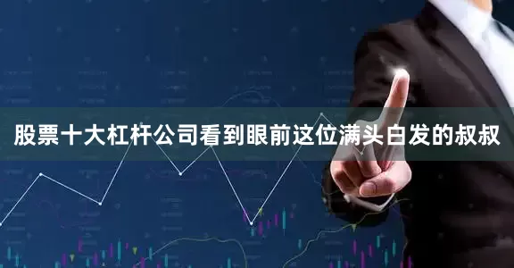 股票十大杠杆公司看到眼前这位满头白发的叔叔