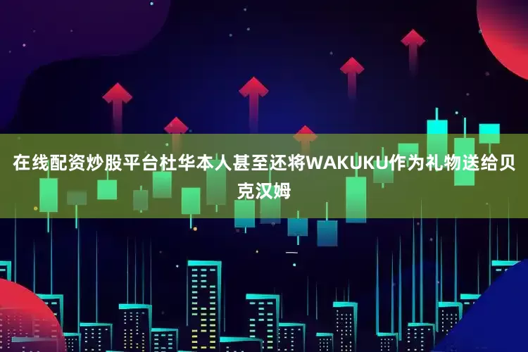 在线配资炒股平台杜华本人甚至还将WAKUKU作为礼物送给贝克汉姆