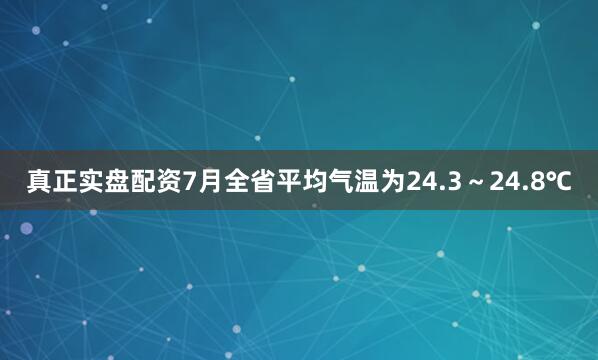 真正实盘配资7月全省平均气温为24.3～24.8℃