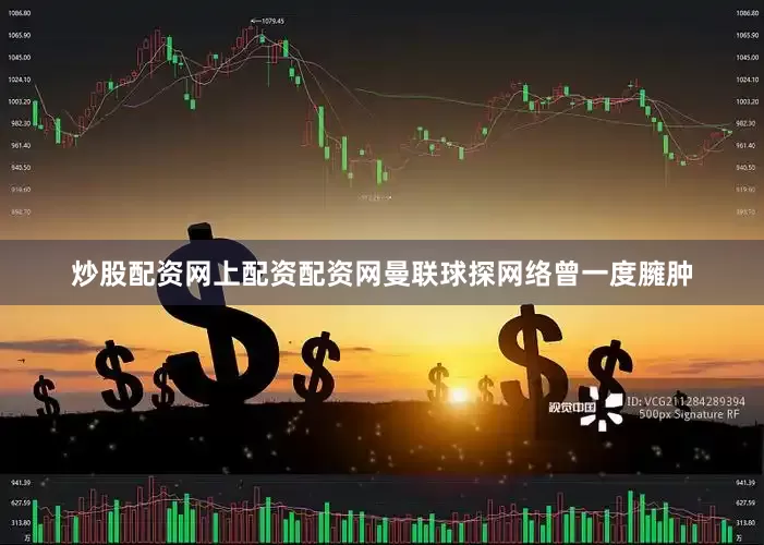 炒股配资网上配资配资网曼联球探网络曾一度臃肿