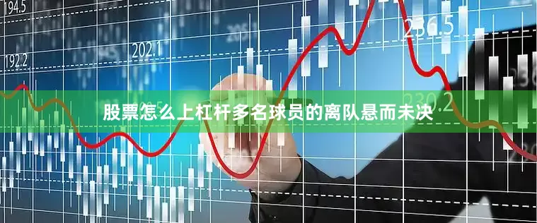 股票怎么上杠杆多名球员的离队悬而未决