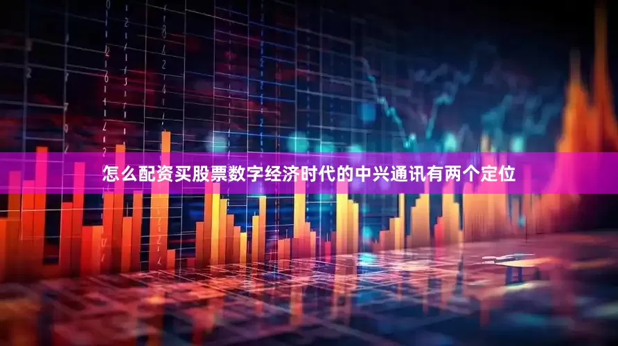 怎么配资买股票数字经济时代的中兴通讯有两个定位
