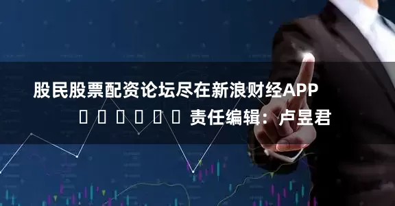 股民股票配资论坛尽在新浪财经APP            						责任编辑：卢昱君