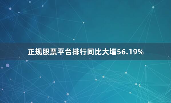 正规股票平台排行同比大增56.19%
