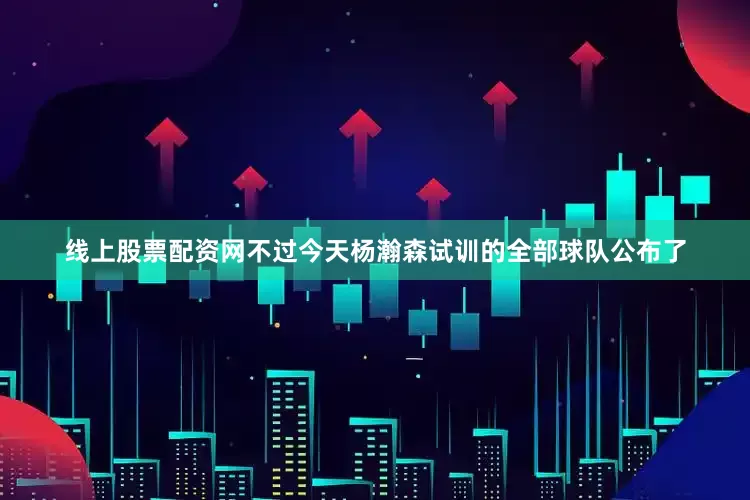 线上股票配资网不过今天杨瀚森试训的全部球队公布了