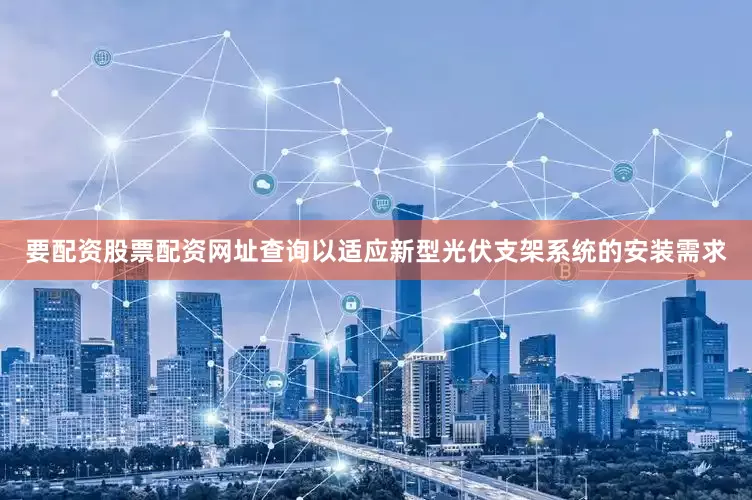 要配资股票配资网址查询以适应新型光伏支架系统的安装需求
