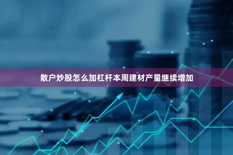 散户炒股怎么加杠杆本周建材产量继续增加