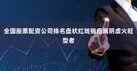全国股票配资公司排名盘状红斑狼疮属阴虚火旺型者