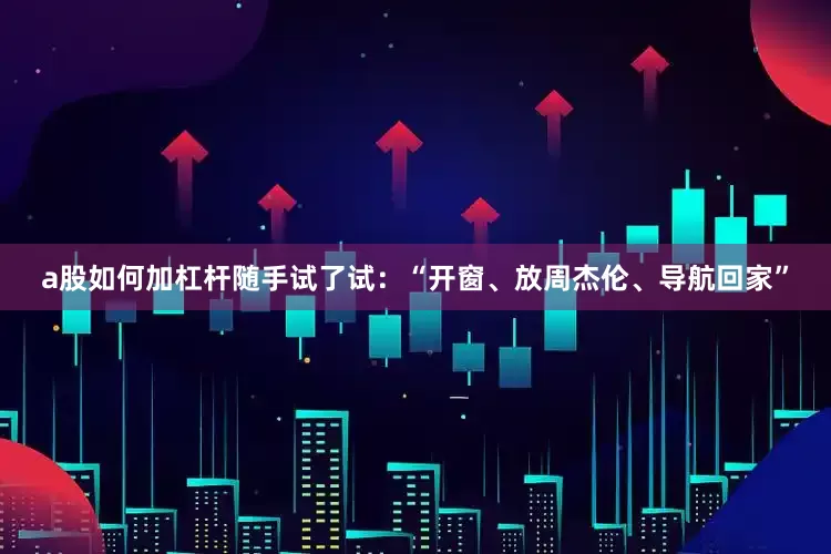 a股如何加杠杆随手试了试：“开窗、放周杰伦、导航回家”