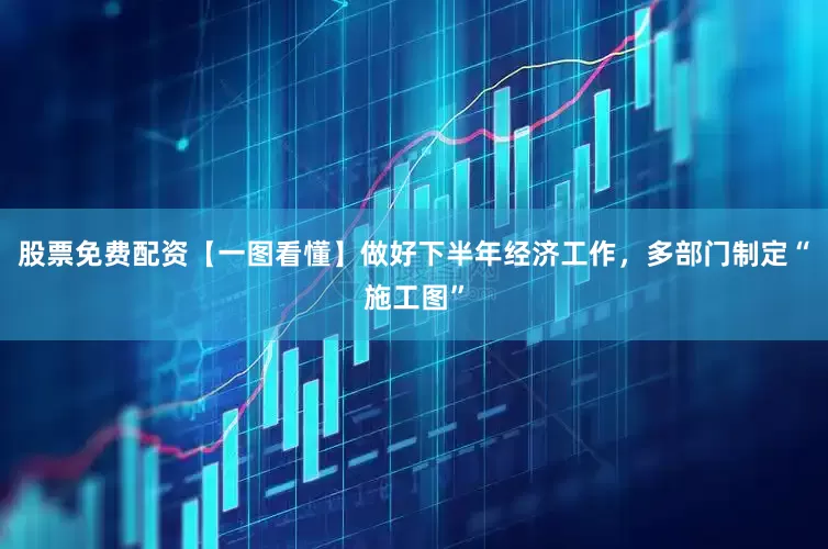 股票免费配资【一图看懂】做好下半年经济工作，多部门制定“施工图”