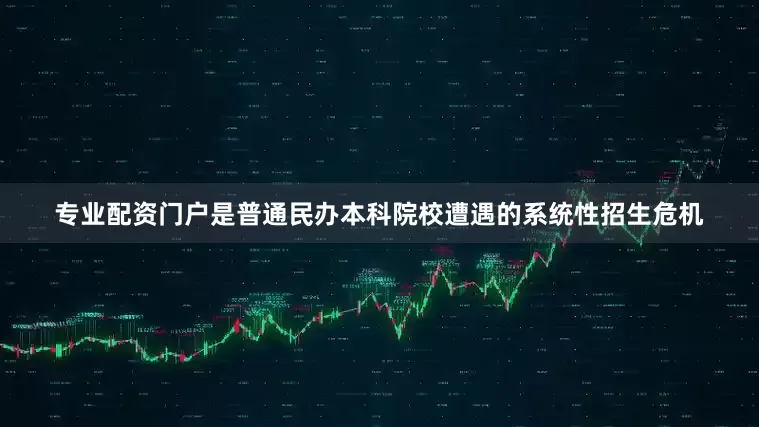 专业配资门户是普通民办本科院校遭遇的系统性招生危机