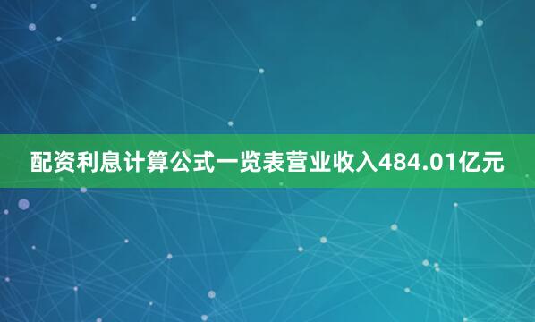 配资利息计算公式一览表营业收入484.01亿元