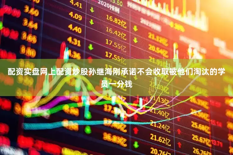 配资实盘网上配资炒股孙继海刚承诺不会收取被他们淘汰的学员一分钱
