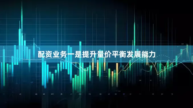 配资业务一是提升量价平衡发展能力