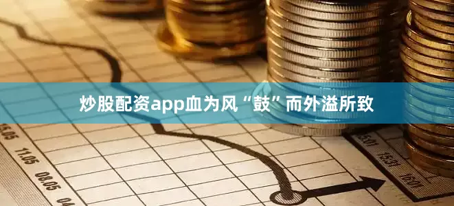 炒股配资app血为风“鼓”而外溢所致
