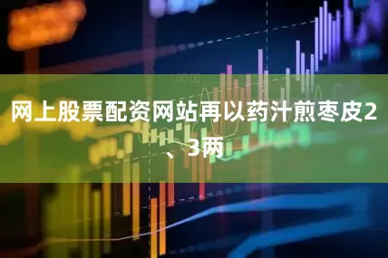 网上股票配资网站再以药汁煎枣皮2、3两