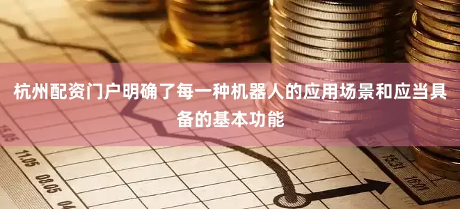 杭州配资门户明确了每一种机器人的应用场景和应当具备的基本功能