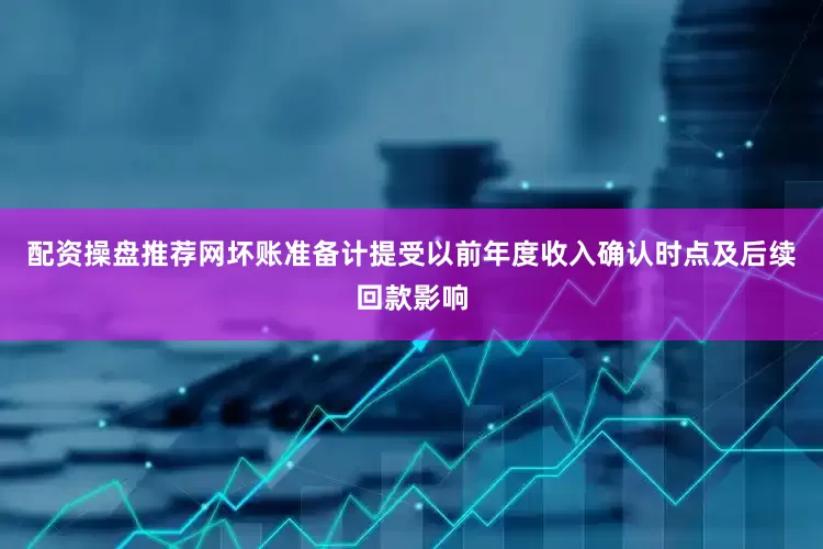 配资操盘推荐网坏账准备计提受以前年度收入确认时点及后续回款影响