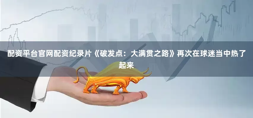 配资平台官网配资纪录片《破发点：大满贯之路》再次在球迷当中热了起来